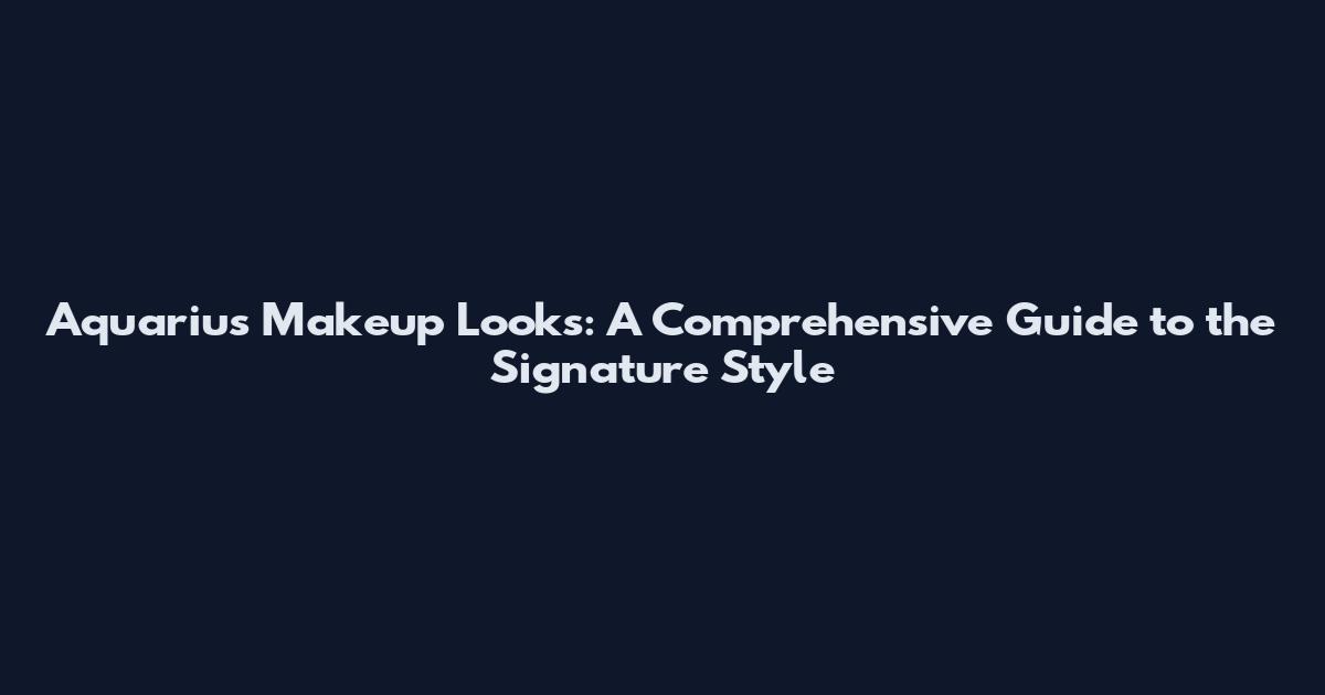 Aquarius Makeup Looks: A Comprehensive Guide to the Signature Style