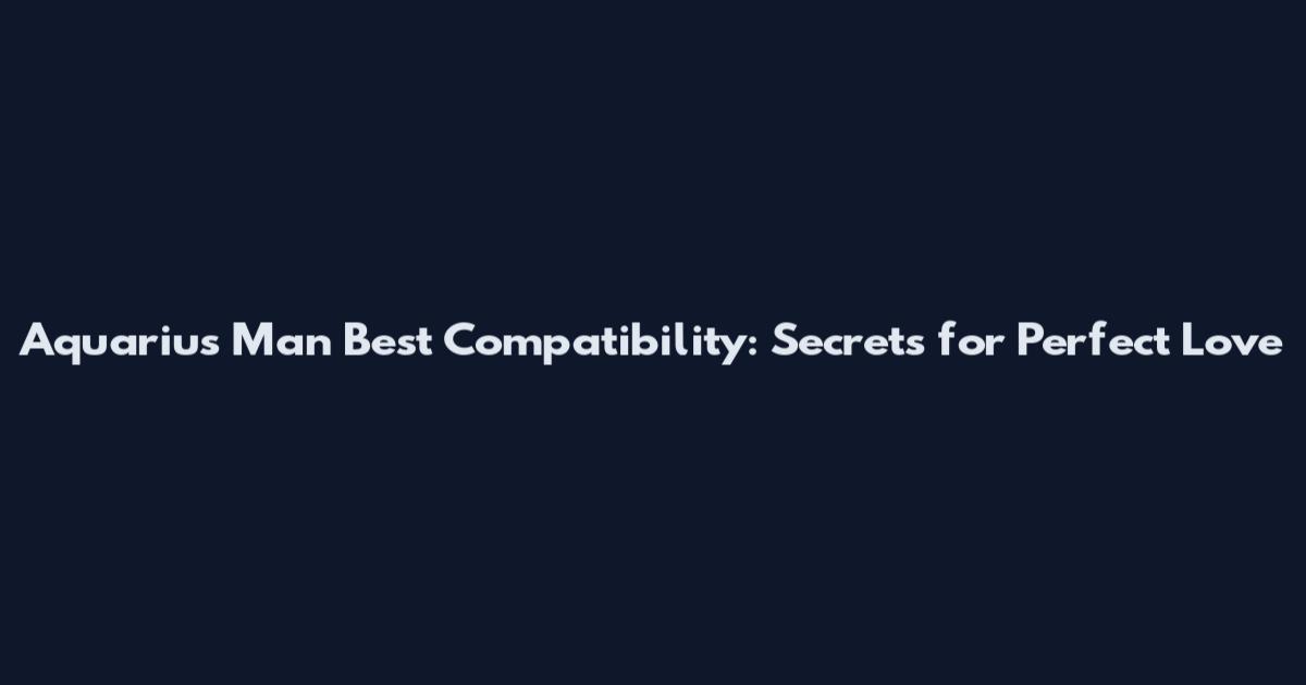 Aquarius Man Best Compatibility: Secrets for Perfect Love