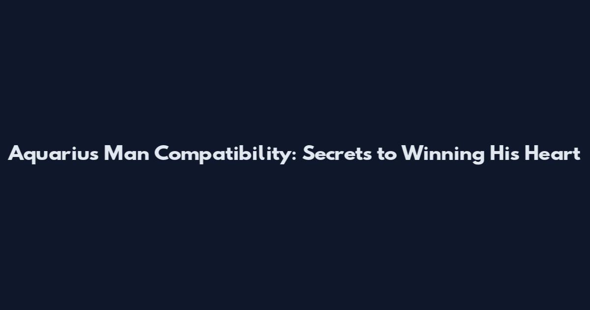 Aquarius Man Compatibility: Secrets to Winning His Heart