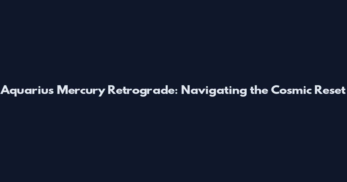 Aquarius Mercury Retrograde: Navigating the Cosmic Reset