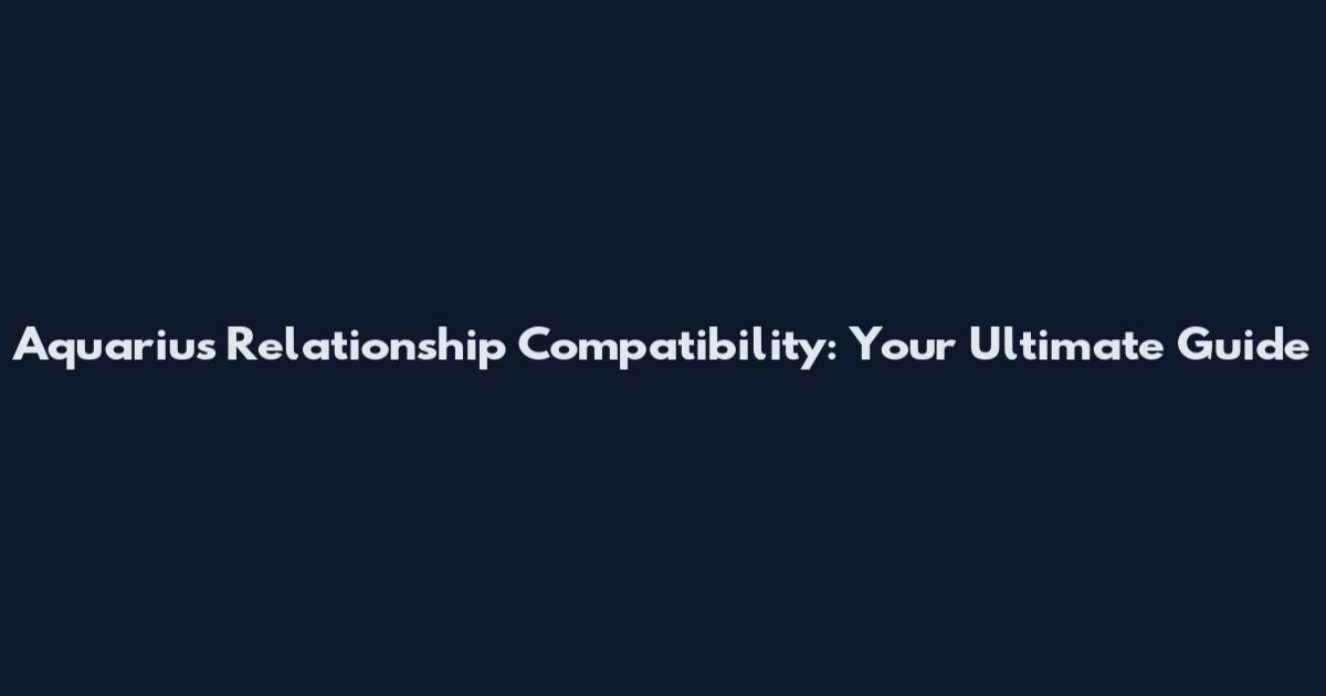 Aquarius Relationship Compatibility: Your Ultimate Guide