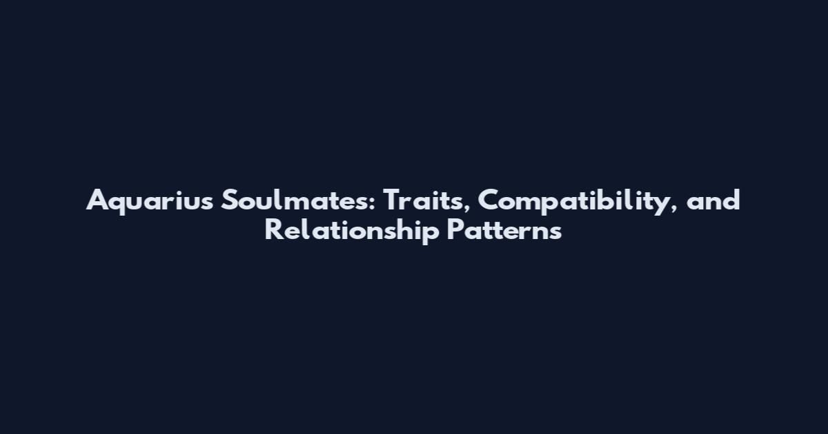 Aquarius Soulmates: Traits, Compatibility, and Relationship Patterns