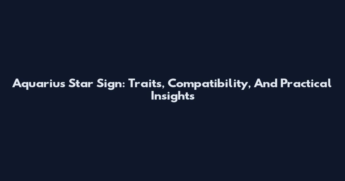Aquarius Star Sign: Traits, Compatibility, And Practical Insights