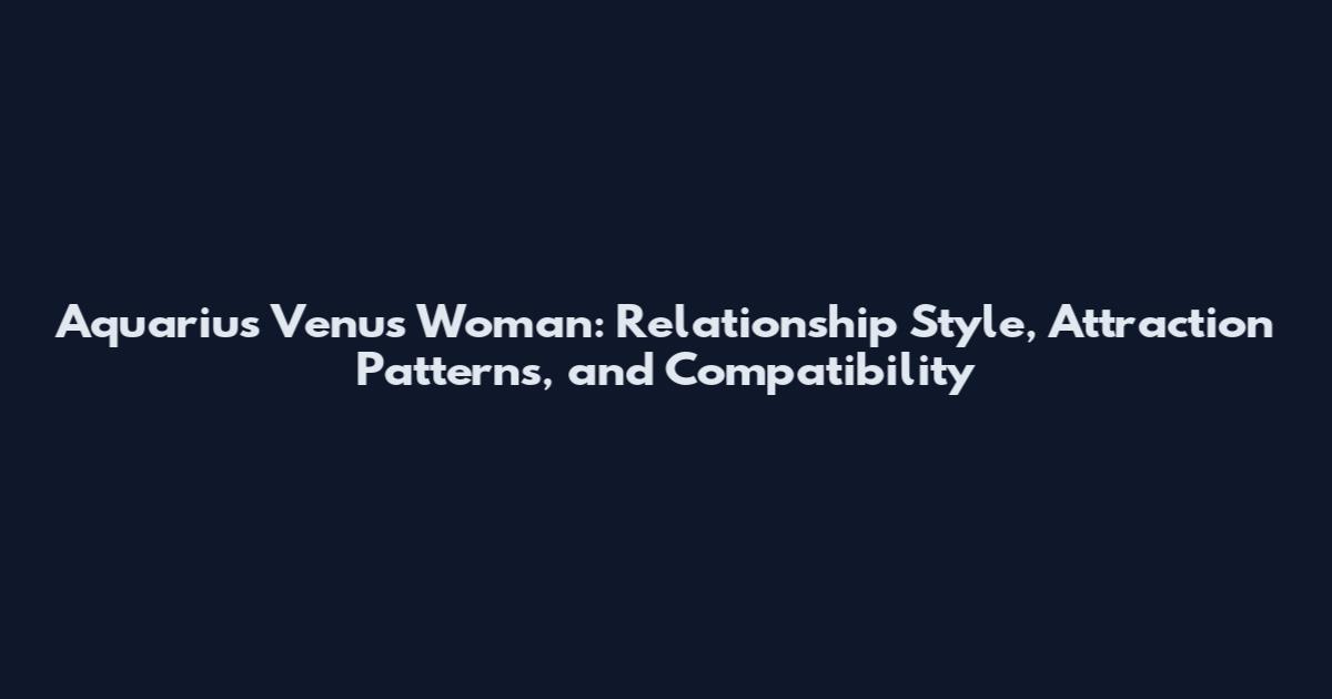 Aquarius Venus Woman: Relationship Style, Attraction Patterns, and Compatibility