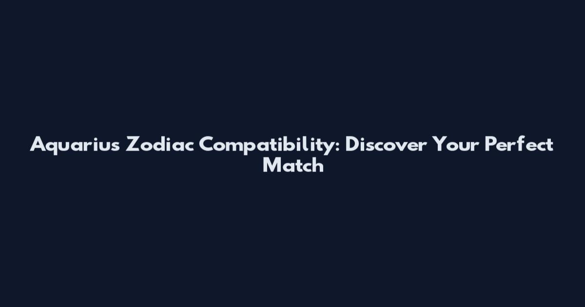 Aquarius Zodiac Compatibility: Discover Your Perfect Match