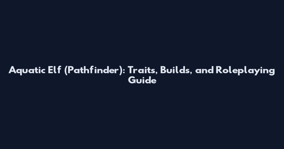 Aquatic Elf (Pathfinder): Traits, Builds, and Roleplaying Guide