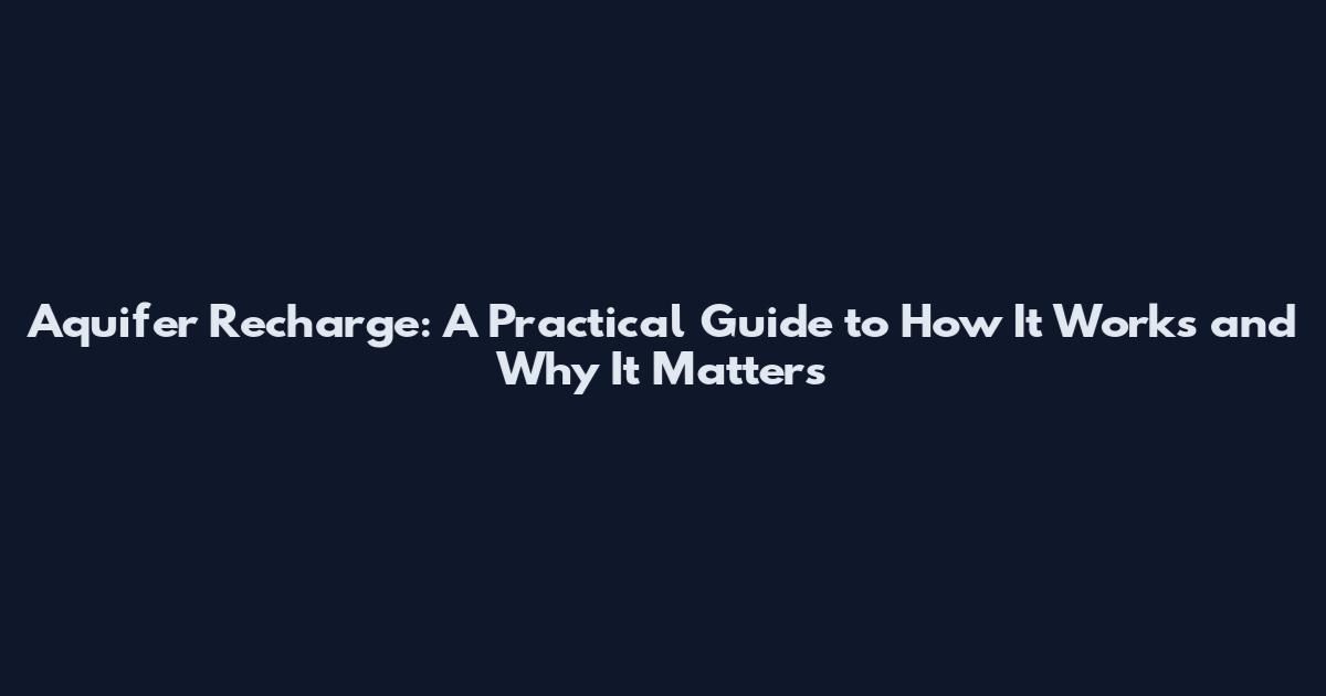 Aquifer Recharge: A Practical Guide to How It Works and Why It Matters