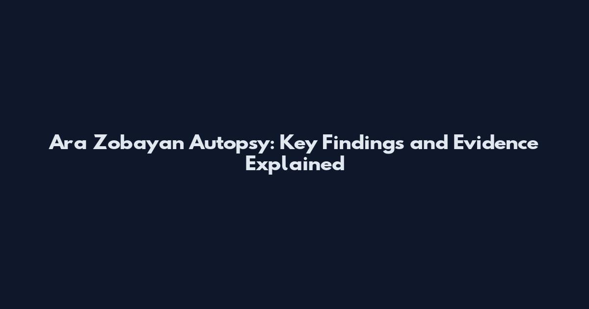 Ara Zobayan Autopsy: Key Findings and Evidence Explained