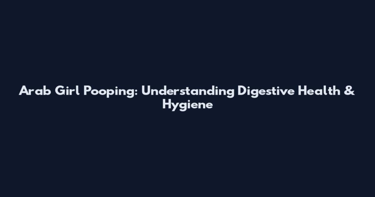 Arab Girl Pooping: Understanding Digestive Health & Hygiene