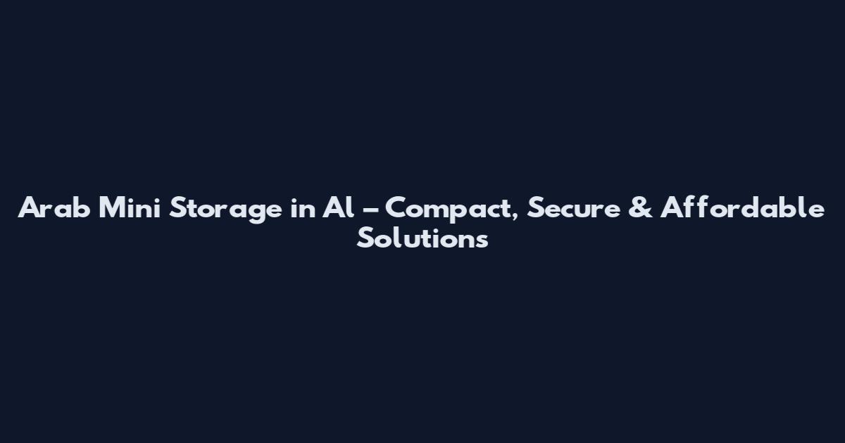 Arab Mini Storage in Al – Compact, Secure & Affordable Solutions