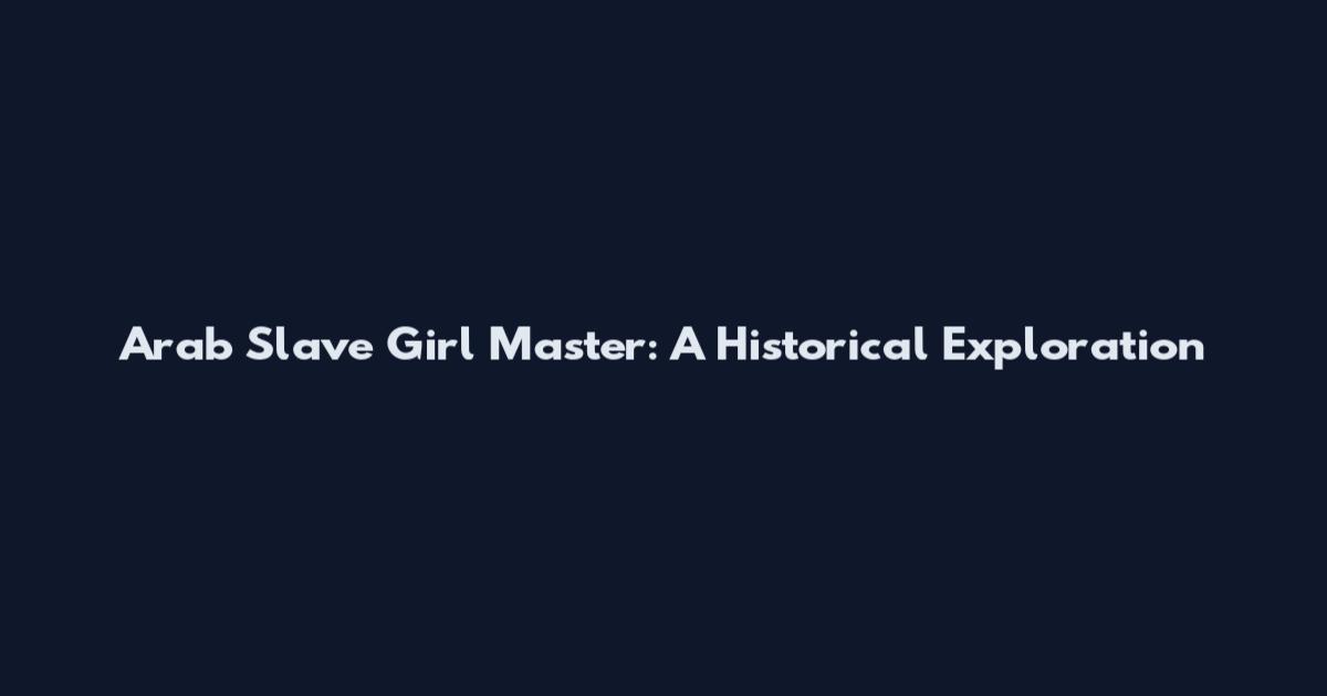Arab Slave Girl Master: A Historical Exploration