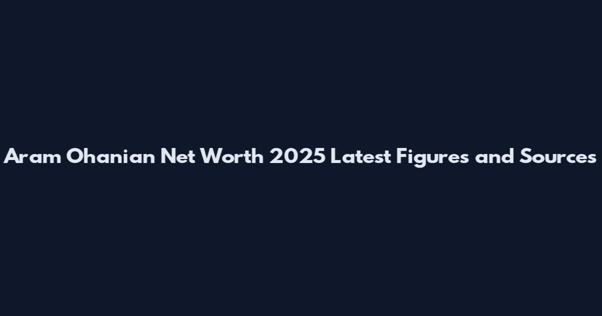 Aram Ohanian Net Worth 2025 Latest Figures and Sources
