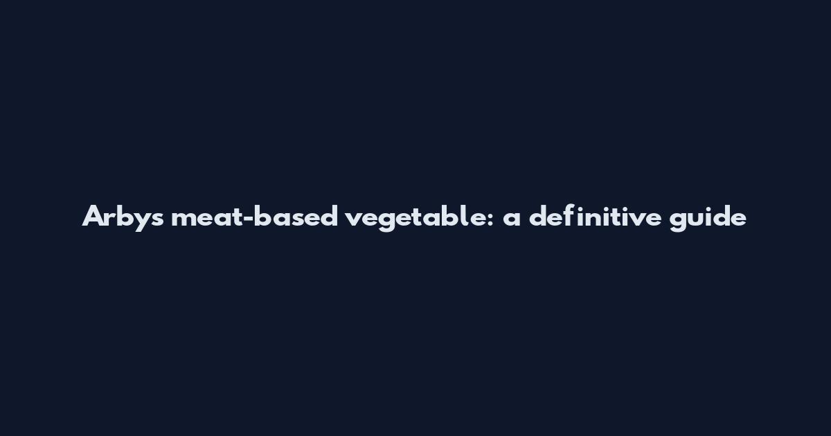 Arby's meat-based vegetable: a definitive guide