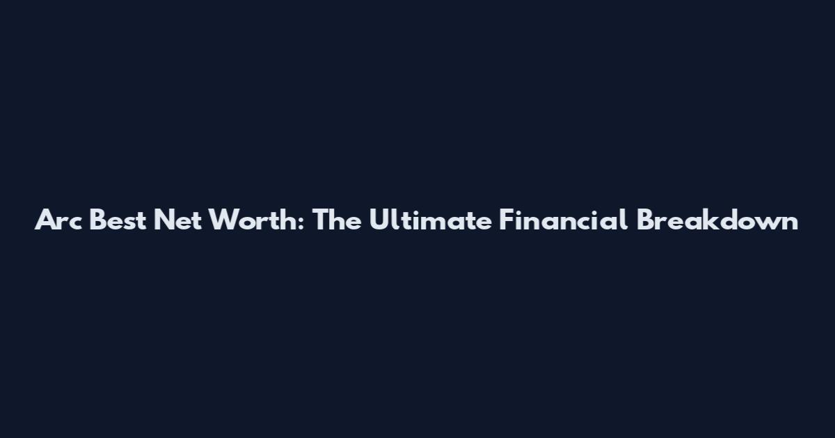 Arc Best Net Worth: The Ultimate Financial Breakdown