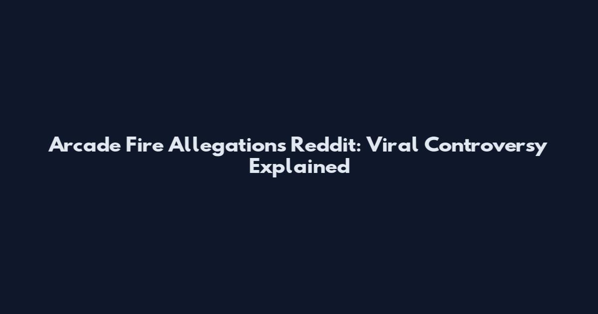 Arcade Fire Allegations Reddit: Viral Controversy Explained