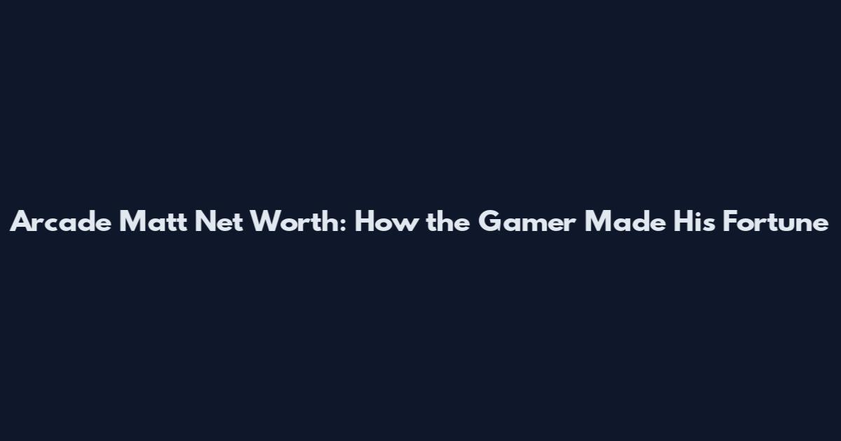 Arcade Matt Net Worth: How the Gamer Made His Fortune