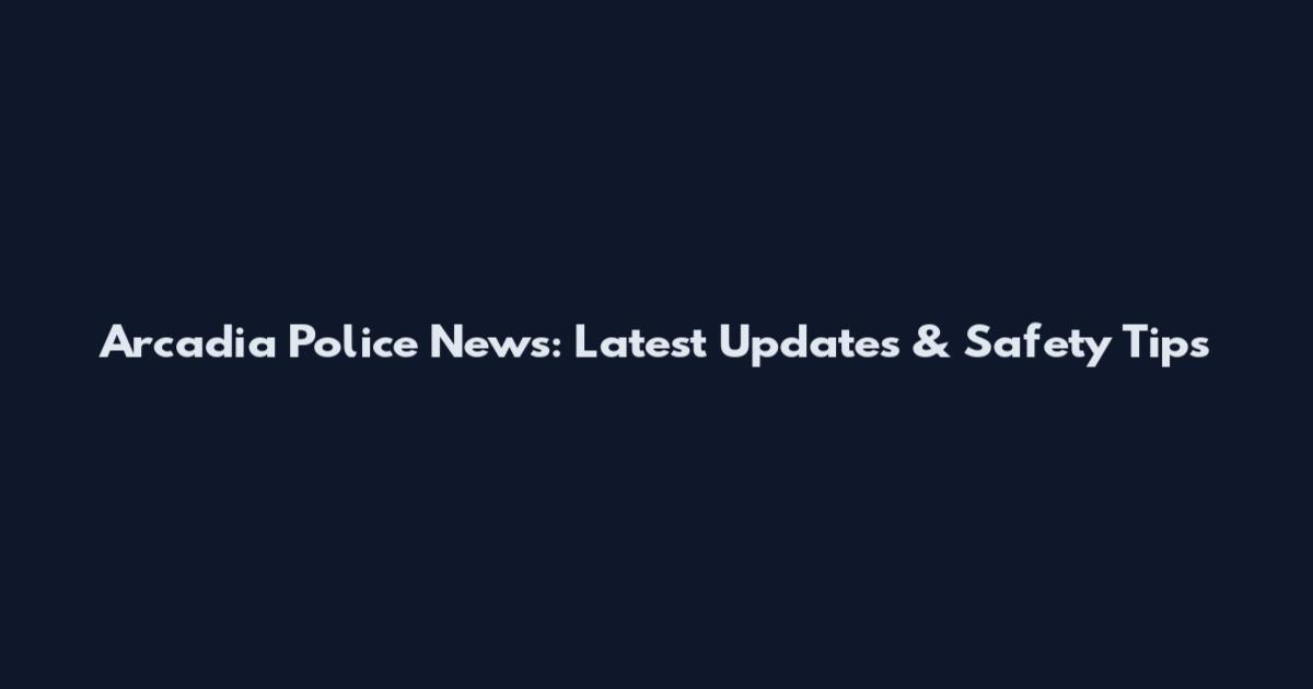 Arcadia Police News: Latest Updates & Safety Tips