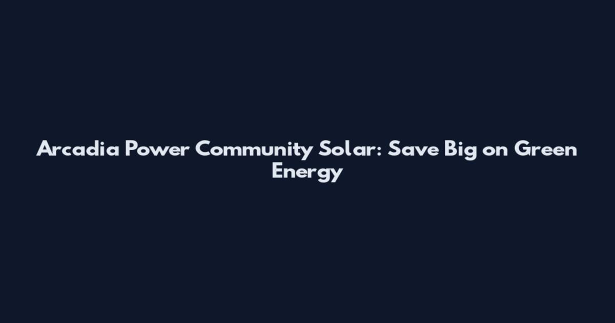 Arcadia Power Community Solar: Save Big on Green Energy