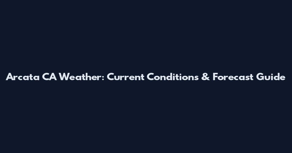 Arcata CA Weather: Current Conditions & Forecast Guide