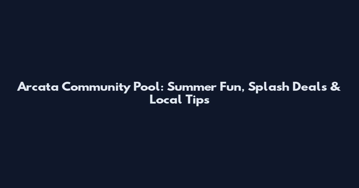 Arcata Community Pool: Summer Fun, Splash Deals & Local Tips