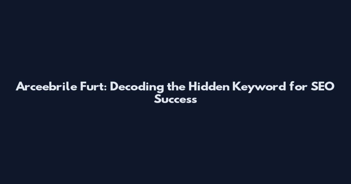 Arceebrile Furt: Decoding the Hidden Keyword for SEO Success