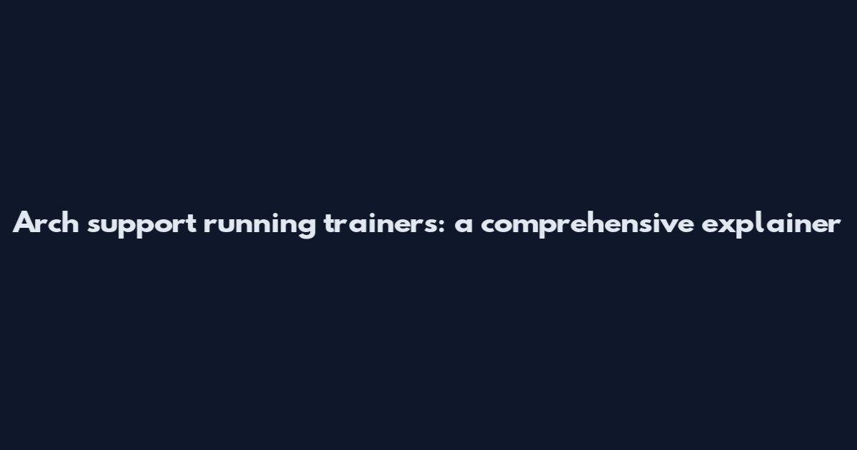 Arch support running trainers: a comprehensive explainer