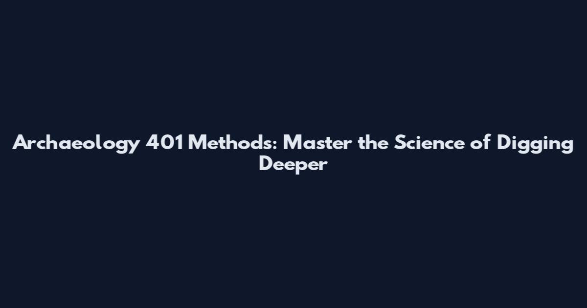 Archaeology 401 Methods: Master the Science of Digging Deeper