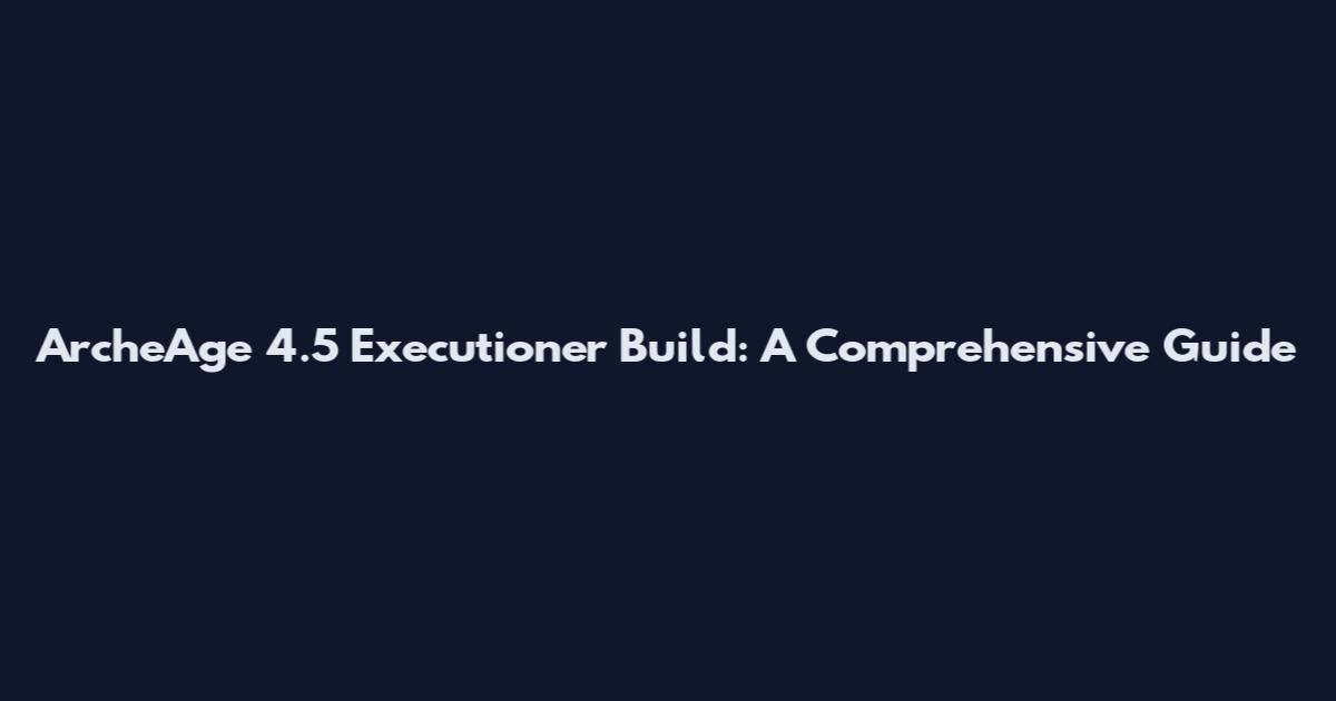 ArcheAge 4.5 Executioner Build: A Comprehensive Guide