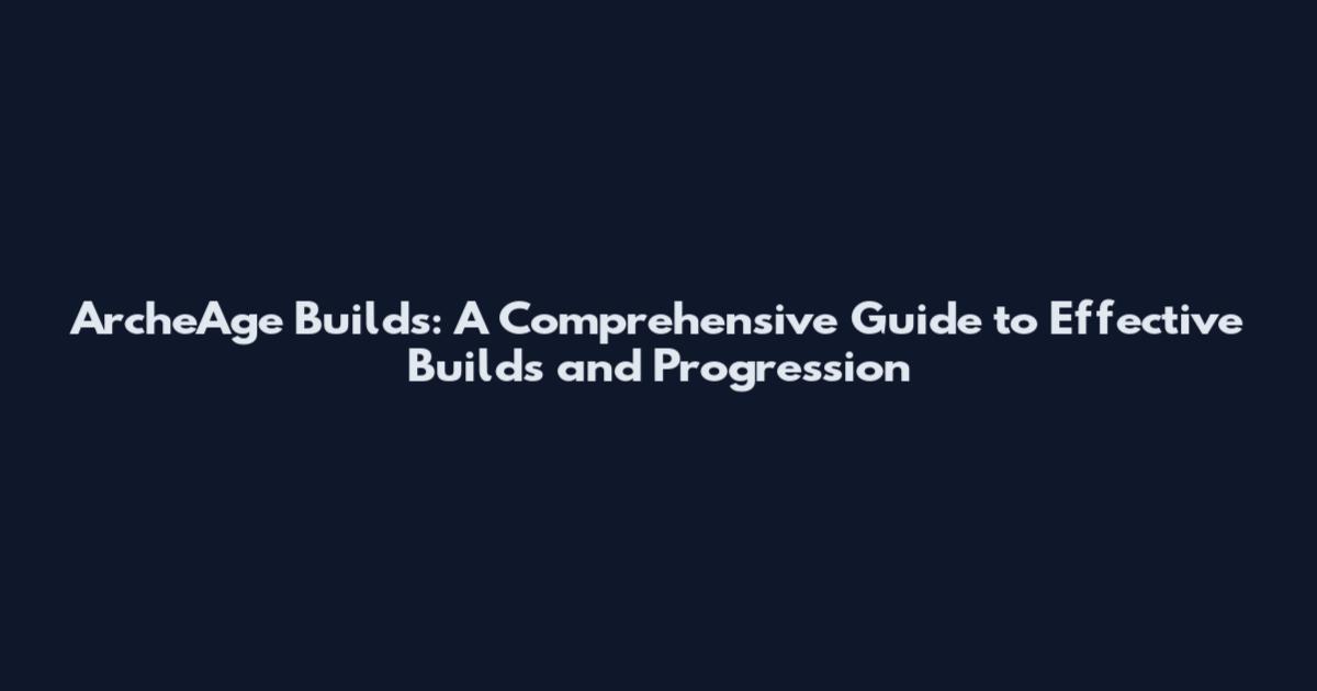 ArcheAge Builds: A Comprehensive Guide to Effective Builds and Progression
