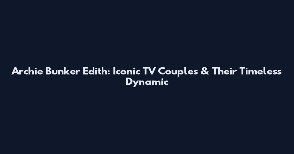 Archie Bunker Edith: Iconic TV Couples & Their Timeless Dynamic