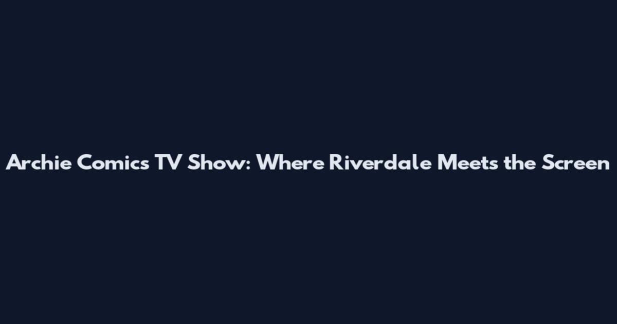 Archie Comics TV Show: Where Riverdale Meets the Screen
