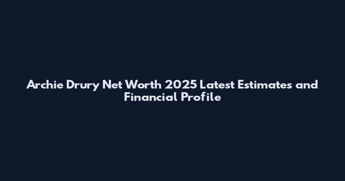 Archie Drury Net Worth 2025 Latest Estimates and Financial Profile