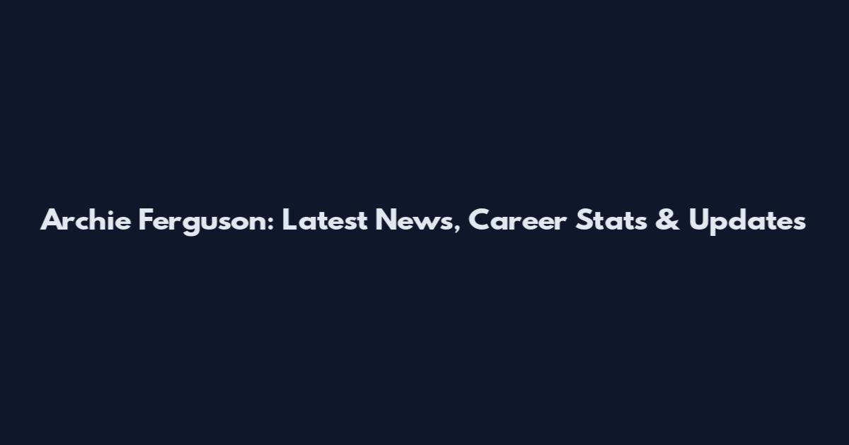 Archie Ferguson: Latest News, Career Stats & Updates