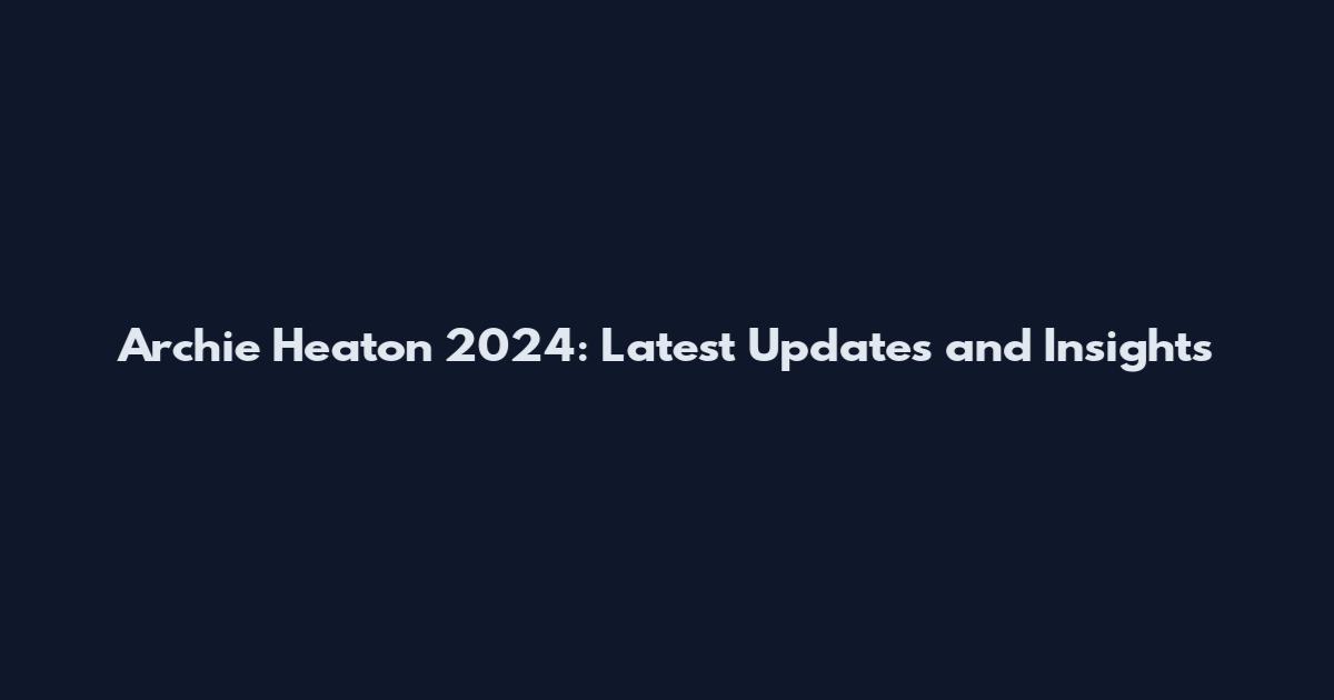 Archie Heaton 2024: Latest Updates and Insights