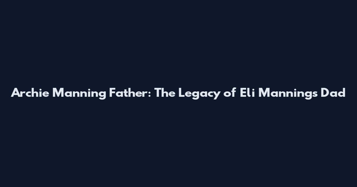 Archie Manning Father: The Legacy of Eli Manning's Dad