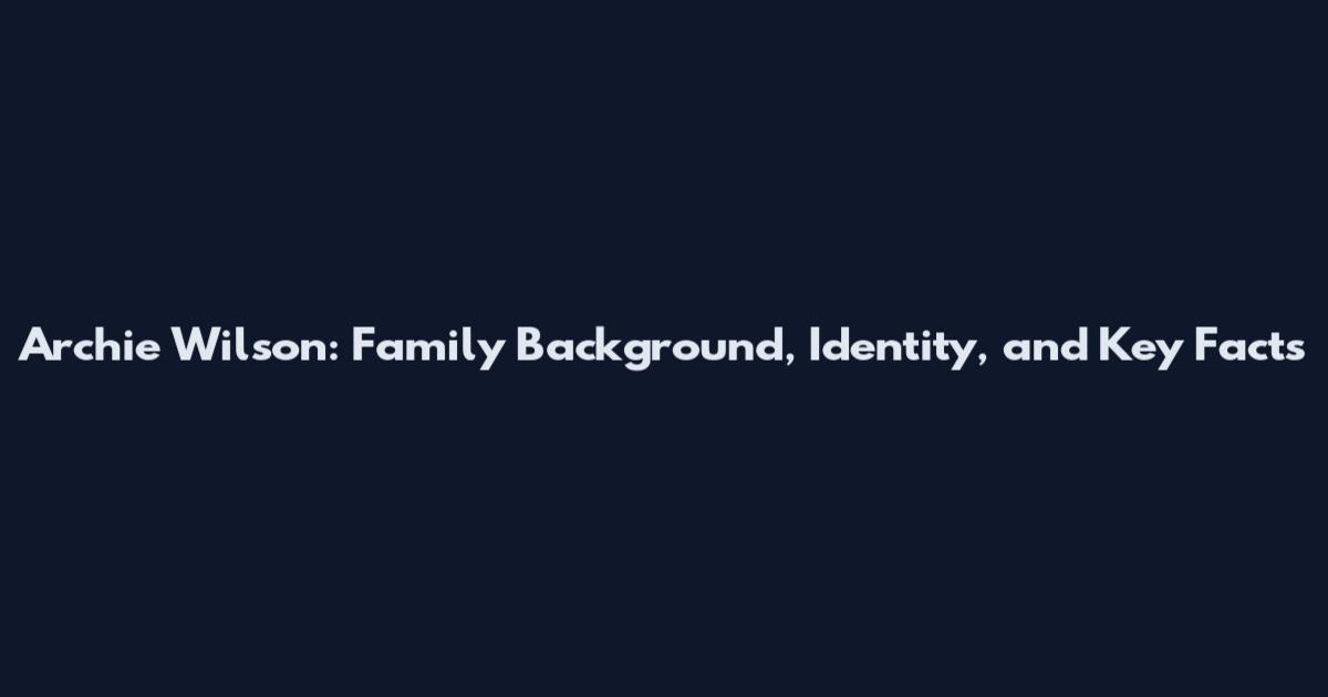 Archie Wilson: Family Background, Identity, and Key Facts