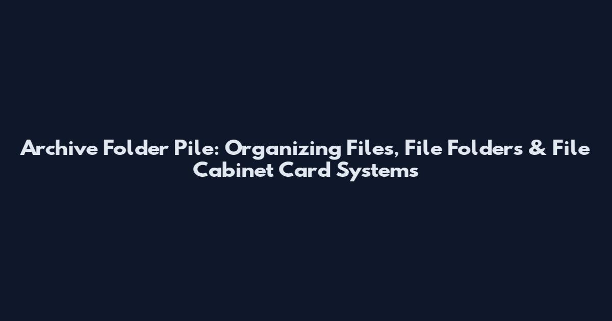 Archive Folder Pile: Organizing Files, File Folders & File Cabinet Card Systems