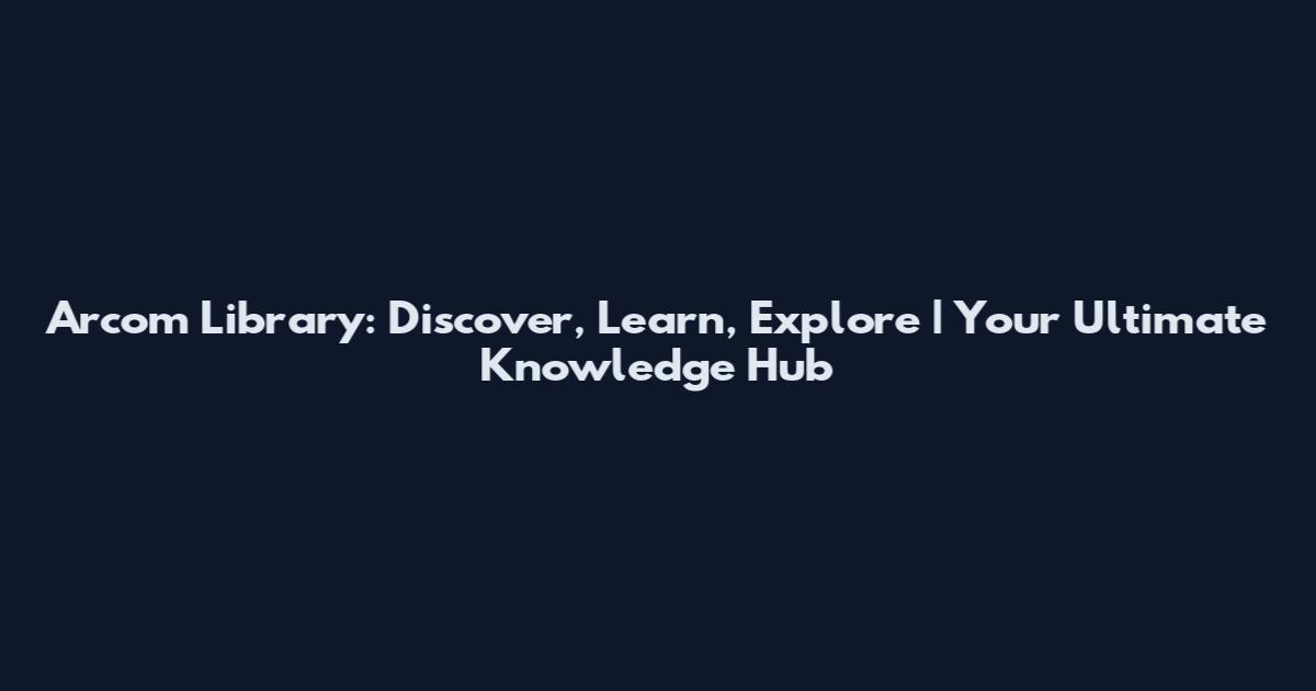 Arcom Library: Discover, Learn, Explore | Your Ultimate Knowledge Hub