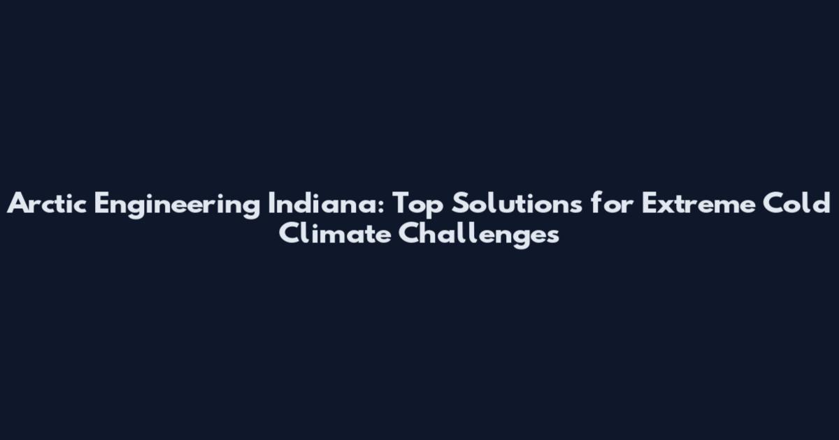 Arctic Engineering Indiana: Top Solutions for Extreme Cold Climate Challenges
