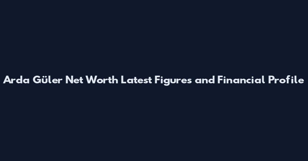 Arda Güler Net Worth Latest Figures and Financial Profile