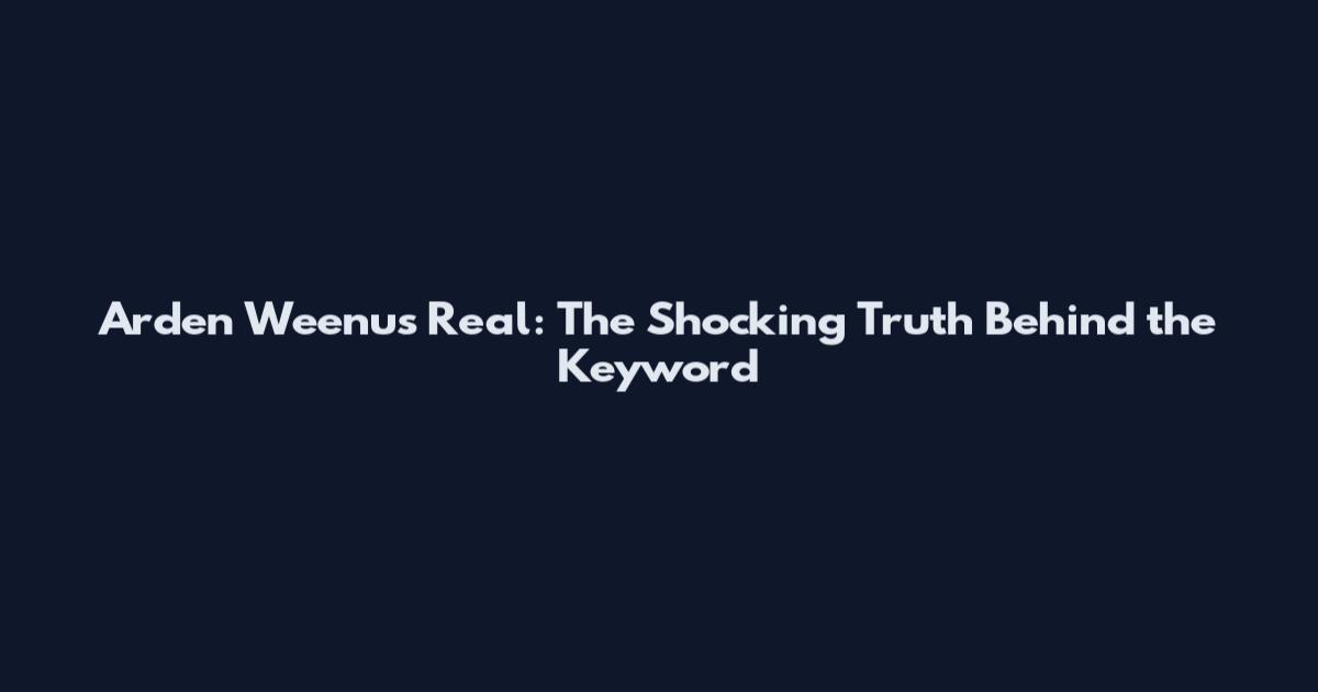 Arden Weenus Real: The Shocking Truth Behind the Keyword