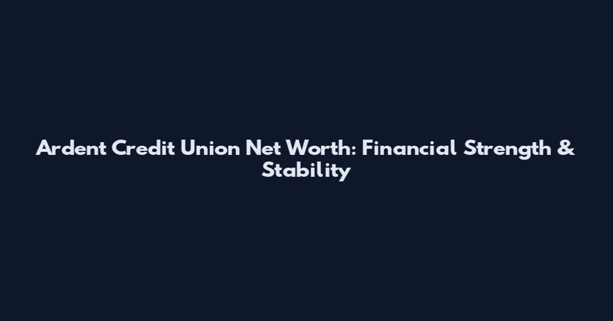 Ardent Credit Union Net Worth: Financial Strength & Stability