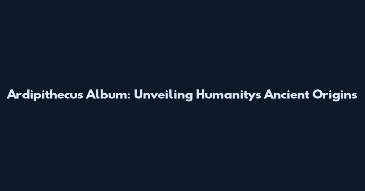 Ardipithecus Album: Unveiling Humanity's Ancient Origins