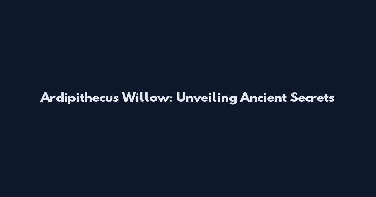 Ardipithecus Willow: Unveiling Ancient Secrets