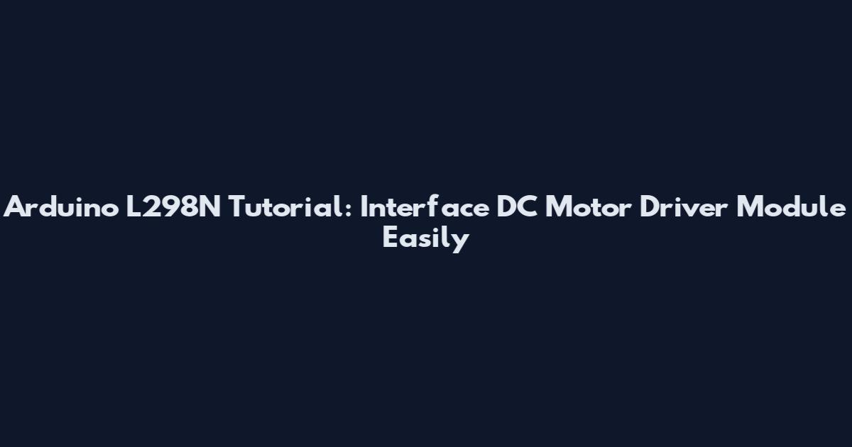 Arduino L298N Tutorial: Interface DC Motor Driver Module Easily