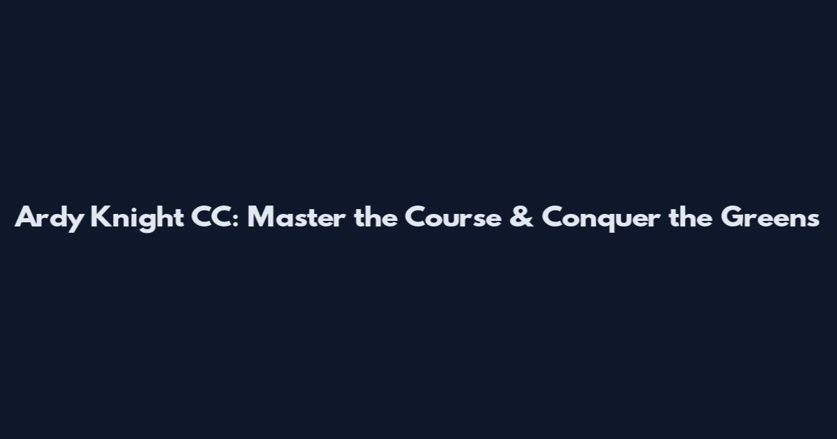 Ardy Knight CC: Master the Course & Conquer the Greens