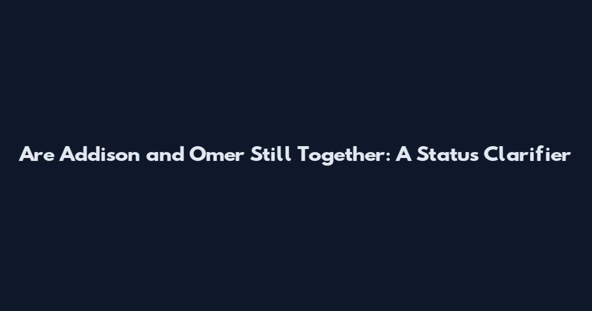 Are Addison and Omer Still Together: A Status Clarifier
