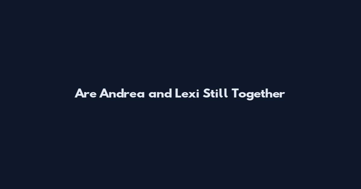 Are Andrea and Lexi Still Together