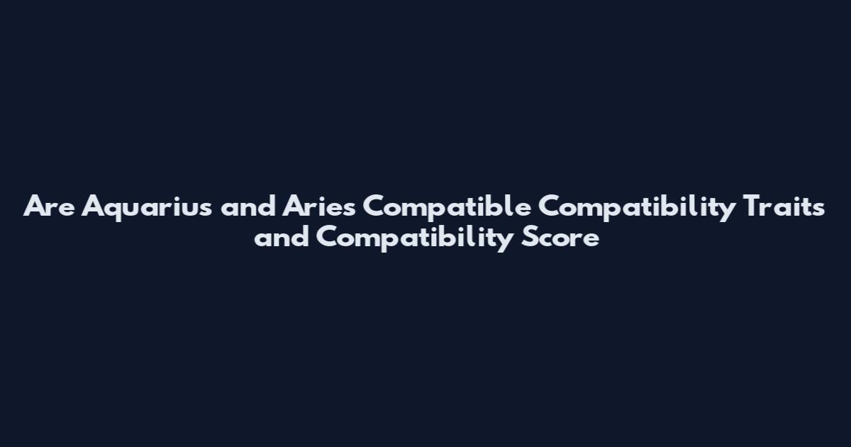 Are Aquarius and Aries Compatible Compatibility Traits and Compatibility Score