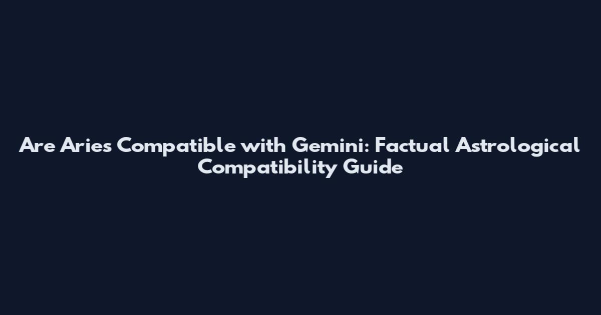 Are Aries Compatible with Gemini: Factual Astrological Compatibility Guide